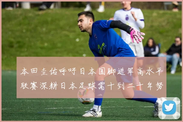 本田圭佑呼吁日本国脚进军高水平联赛深耕日本足球需十到二十年努力