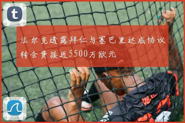 法尔克透露拜仁与塞巴里达成协议转会费接近5500万欧元