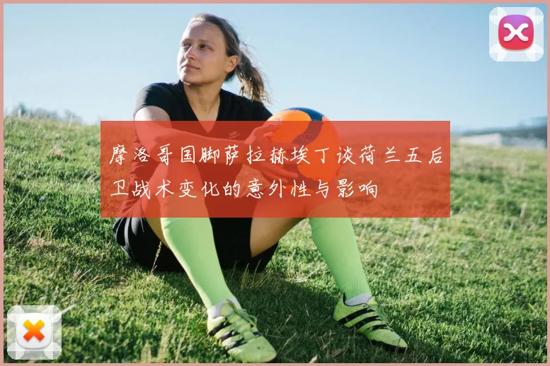 摩洛哥国脚萨拉赫埃丁谈荷兰五后卫战术变化的意外性与影响
