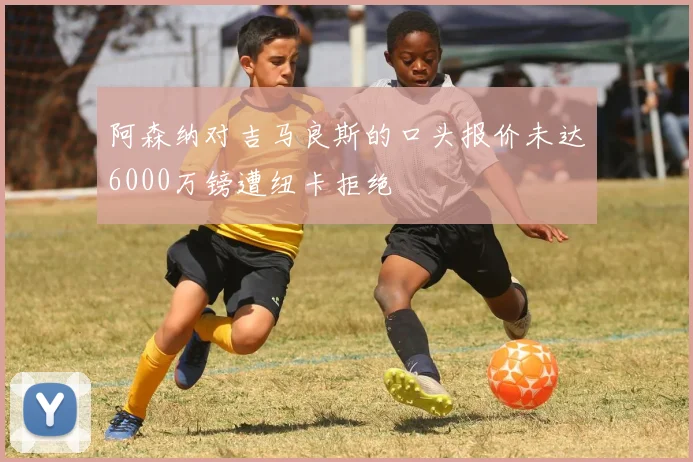 阿森纳对吉马良斯的口头报价未达6000万镑遭纽卡拒绝
