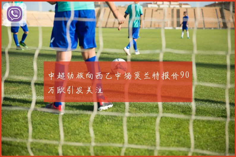 中超劲旅向西乙中场莫兰特报价90万欧引发关注