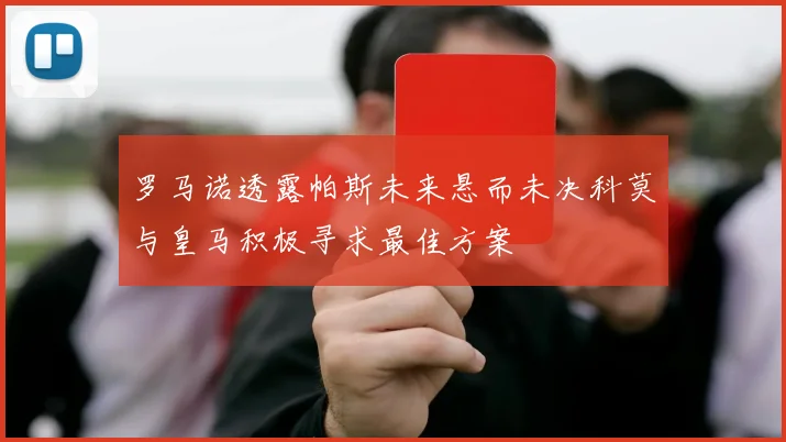 罗马诺透露帕斯未来悬而未决科莫与皇马积极寻求最佳方案