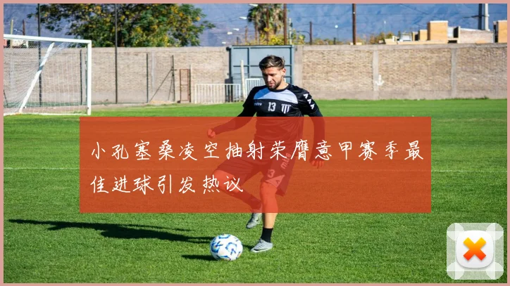 小孔塞桑凌空抽射荣膺意甲赛季最佳进球引发热议