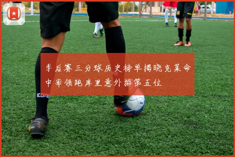 季后赛三分球历史榜单揭晓克莱命中率领跑库里意外排第五位