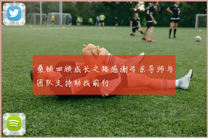 桑顿回顾成长之路感谢母亲导师与团队支持助我前行