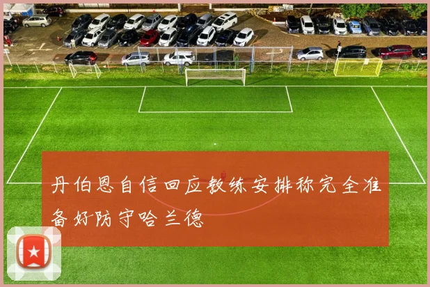 丹伯恩自信回应教练安排称完全准备好防守哈兰德
