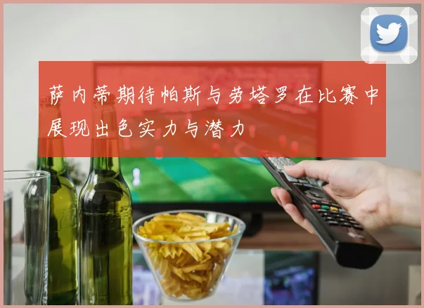 萨内蒂期待帕斯与劳塔罗在比赛中展现出色实力与潜力