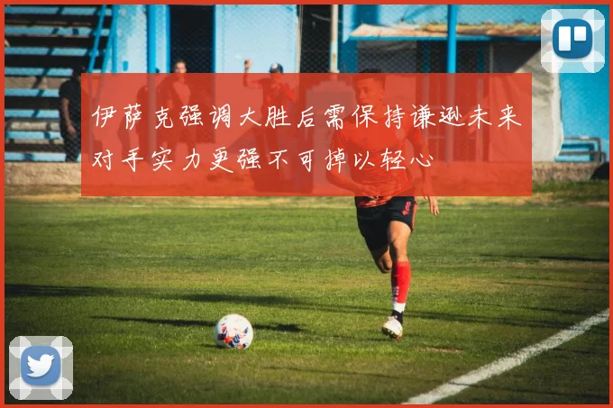 伊萨克强调大胜后需保持谦逊未来对手实力更强不可掉以轻心