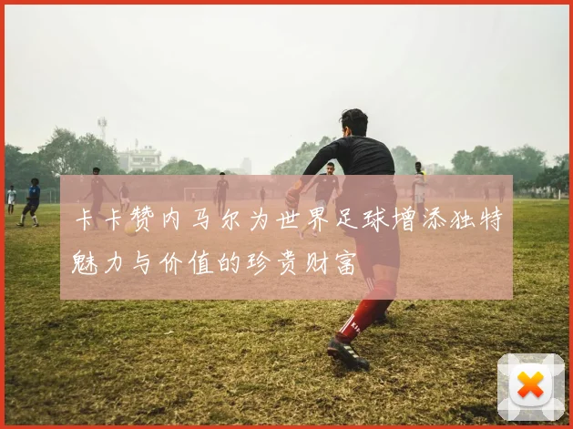 卡卡赞内马尔为世界足球增添独特魅力与价值的珍贵财富