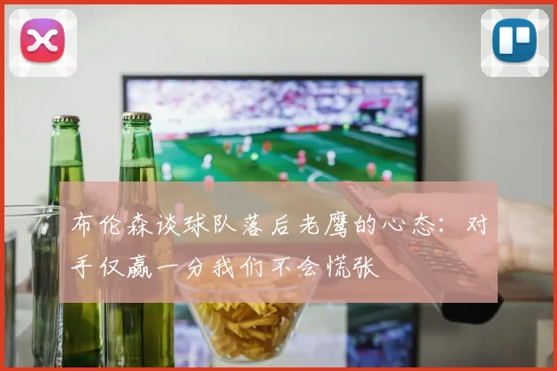 布伦森谈球队落后老鹰的心态：对手仅赢一分我们不会慌张