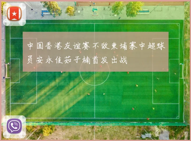 中国香港友谊赛不敌柬埔寨中超球员安永佳茹子楠首发出战